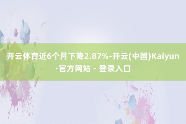 开云体育近6个月下降2.87%-开云(中国)Kaiyun·官方网站 - 登录入口
