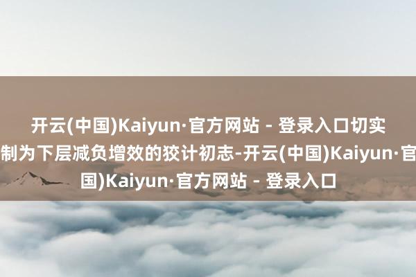 开云(中国)Kaiyun·官方网站 - 登录入口切实兑现各异化巡河机制为下层减负增效的狡计初志-开云(中国)Kaiyun·官方网站 - 登录入口