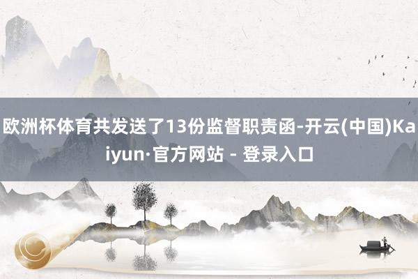 欧洲杯体育共发送了13份监督职责函-开云(中国)Kaiyun·官方网站 - 登录入口