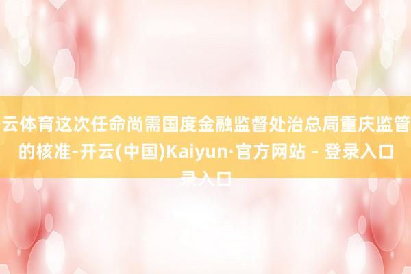 开云体育这次任命尚需国度金融监督处治总局重庆监管局的核准-开云(中国)Kaiyun·官方网站 - 登录入口