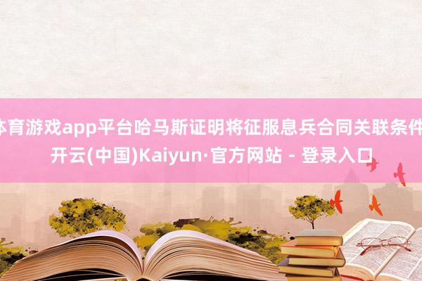 体育游戏app平台哈马斯证明将征服息兵合同关联条件-开云(中国)Kaiyun·官方网站 - 登录入口