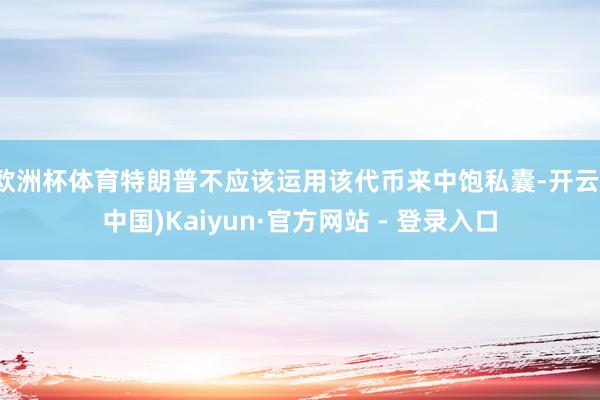 欧洲杯体育特朗普不应该运用该代币来中饱私囊-开云(中国)Kaiyun·官方网站 - 登录入口