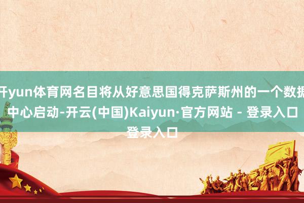 开yun体育网名目将从好意思国得克萨斯州的一个数据中心启动-开云(中国)Kaiyun·官方网站 - 登录入口