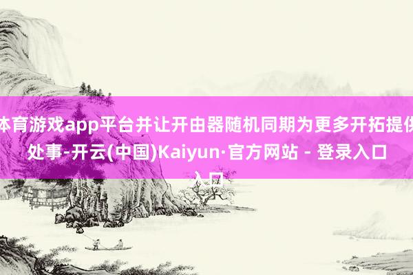 体育游戏app平台并让开由器随机同期为更多开拓提供处事-开云(中国)Kaiyun·官方网站 - 登录入口