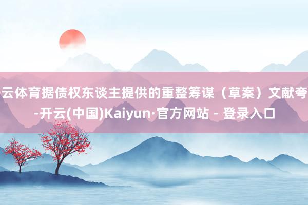 开云体育据债权东谈主提供的重整筹谋（草案）文献夸耀-开云(中国)Kaiyun·官方网站 - 登录入口