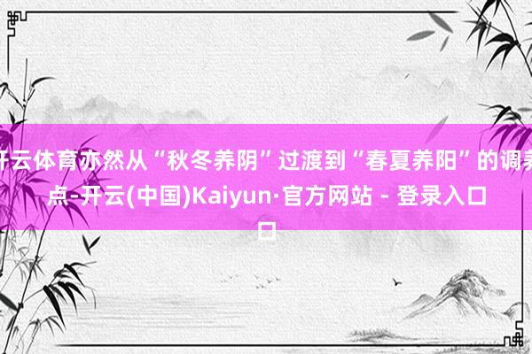 开云体育亦然从“秋冬养阴”过渡到“春夏养阳”的调养点-开云(中国)Kaiyun·官方网站 - 登录入口