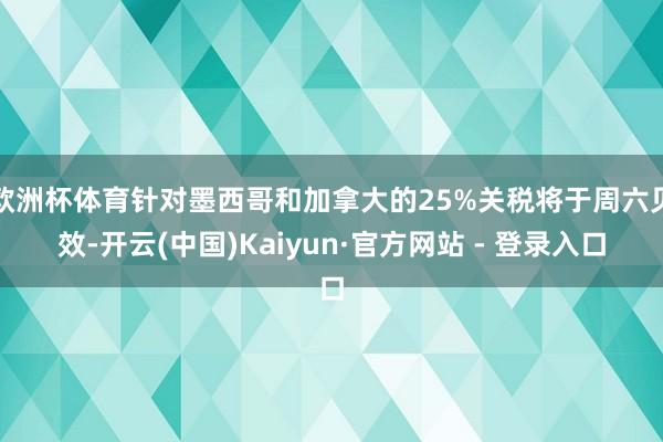 欧洲杯体育针对墨西哥和加拿大的25%关税将于周六见效-开云(中国)Kaiyun·官方网站 - 登录入口