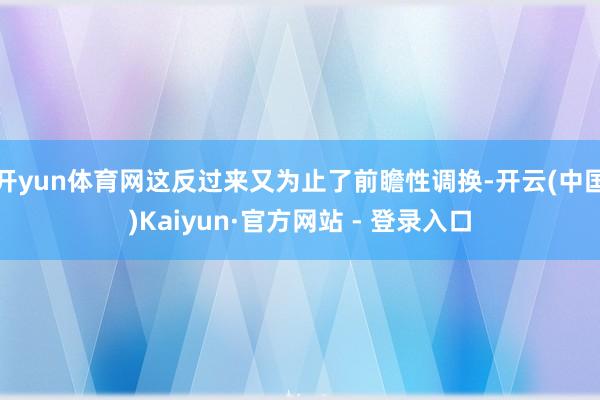 开yun体育网这反过来又为止了前瞻性调换-开云(中国)Kaiyun·官方网站 - 登录入口