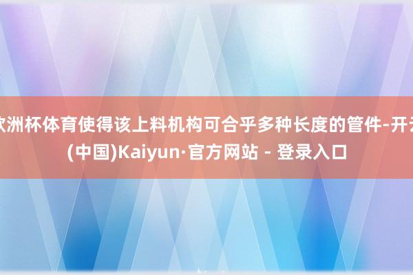 欧洲杯体育使得该上料机构可合乎多种长度的管件-开云(中国)Kaiyun·官方网站 - 登录入口