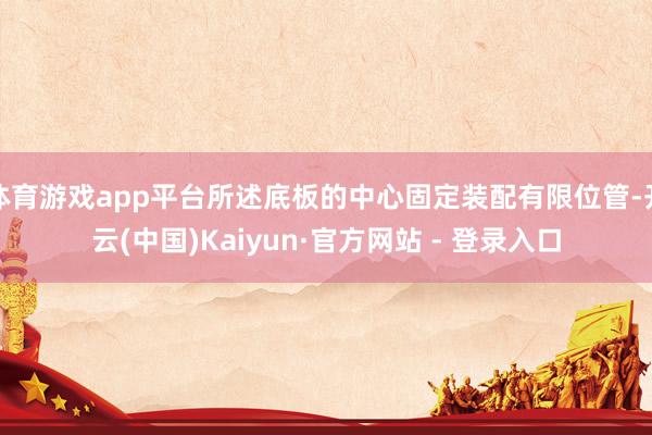 体育游戏app平台所述底板的中心固定装配有限位管-开云(中国)Kaiyun·官方网站 - 登录入口