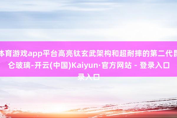 体育游戏app平台高亮钛玄武架构和超耐摔的第二代昆仑玻璃-开云(中国)Kaiyun·官方网站 - 登录入口