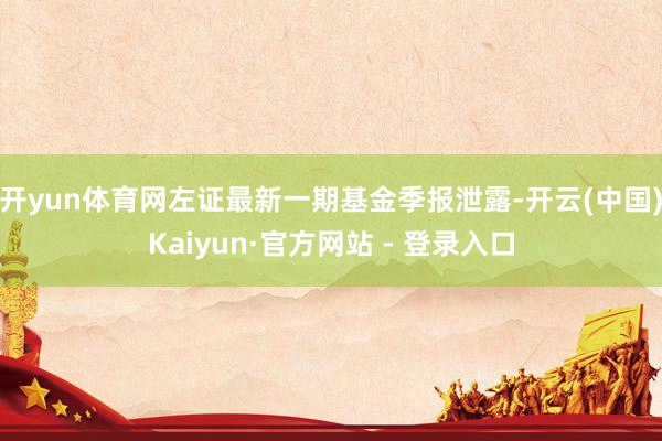 开yun体育网左证最新一期基金季报泄露-开云(中国)Kaiyun·官方网站 - 登录入口