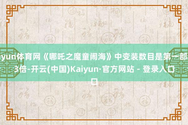 开yun体育网《哪吒之魔童闹海》中变装数目是第一部的3倍-开云(中国)Kaiyun·官方网站 - 登录入口
