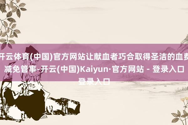 开云体育(中国)官方网站让献血者巧合取得圣洁的血费减免管事-开云(中国)Kaiyun·官方网站 - 登录入口