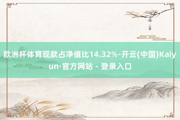 欧洲杯体育现款占净值比14.32%-开云(中国)Kaiyun·官方网站 - 登录入口