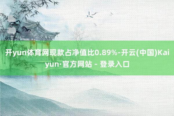 开yun体育网现款占净值比0.89%-开云(中国)Kaiyun·官方网站 - 登录入口