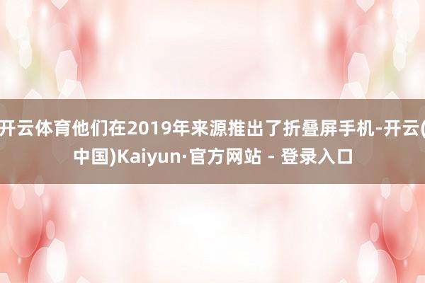 开云体育他们在2019年来源推出了折叠屏手机-开云(中国)Kaiyun·官方网站 - 登录入口