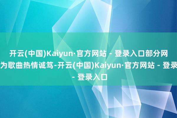 开云(中国)Kaiyun·官方网站 - 登录入口部分网友以为歌曲热情诚笃-开云(中国)Kaiyun·官方网站 - 登录入口