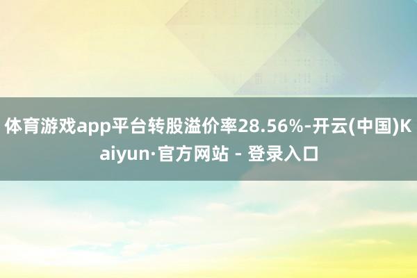 体育游戏app平台转股溢价率28.56%-开云(中国)Kaiyun·官方网站 - 登录入口