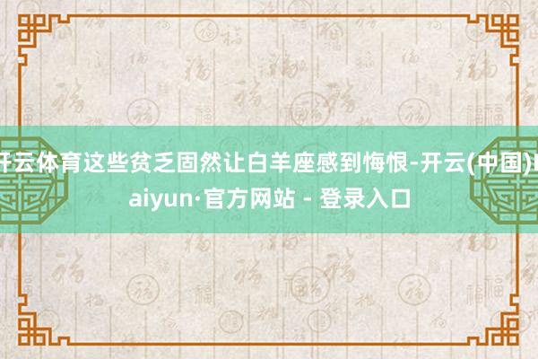 开云体育这些贫乏固然让白羊座感到悔恨-开云(中国)Kaiyun·官方网站 - 登录入口