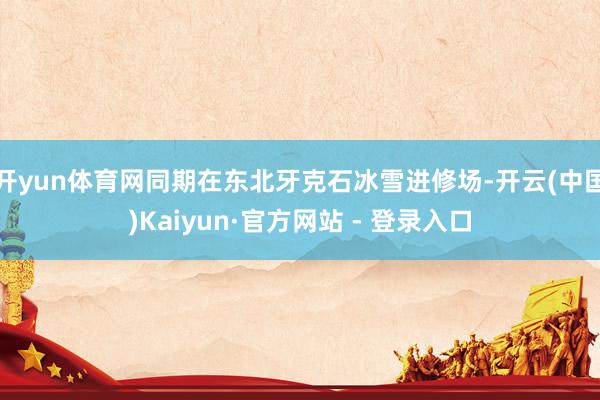 开yun体育网同期在东北牙克石冰雪进修场-开云(中国)Kaiyun·官方网站 - 登录入口