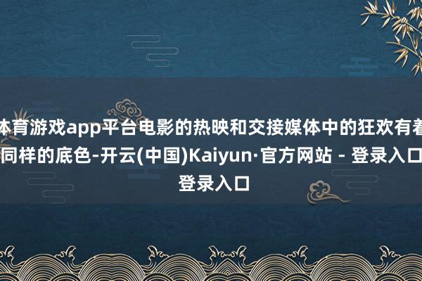 体育游戏app平台电影的热映和交接媒体中的狂欢有着同样的底色-开云(中国)Kaiyun·官方网站 - 登录入口