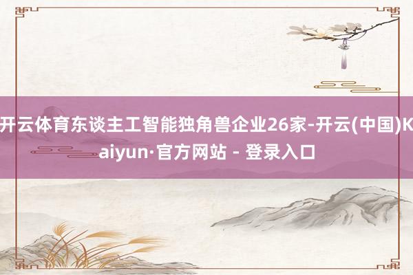 开云体育东谈主工智能独角兽企业26家-开云(中国)Kaiyun·官方网站 - 登录入口