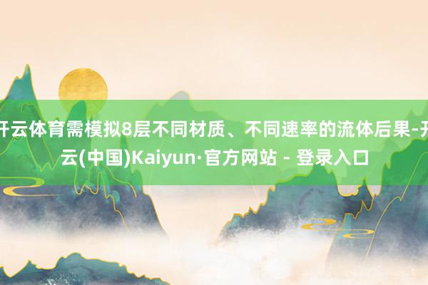 开云体育需模拟8层不同材质、不同速率的流体后果-开云(中国)Kaiyun·官方网站 - 登录入口