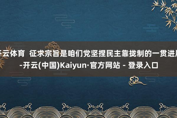 开云体育  征求宗旨是咱们党坚捏民主靠拢制的一贯进展-开云(中国)Kaiyun·官方网站 - 登录入口