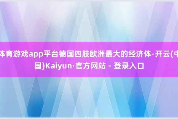 体育游戏app平台德国四肢欧洲最大的经济体-开云(中国)Kaiyun·官方网站 - 登录入口