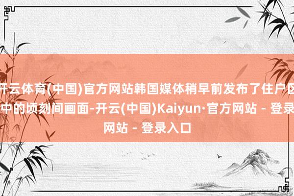 开云体育(中国)官方网站韩国媒体稍早前发布了住户区被击中的顷刻间画面-开云(中国)Kaiyun·官方网站 - 登录入口