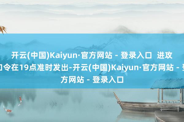 开云(中国)Kaiyun·官方网站 - 登录入口  进攻皆集的口令在19点准时发出-开云(中国)Kaiyun·官方网站 - 登录入口