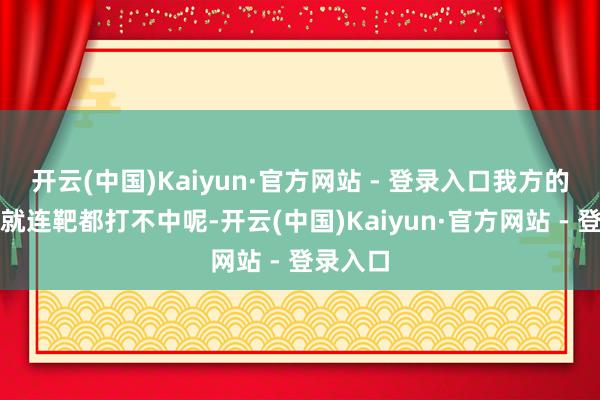 开云(中国)Kaiyun·官方网站 - 登录入口我方的枪法咋就连靶都打不中呢-开云(中国)Kaiyun·官方网站 - 登录入口