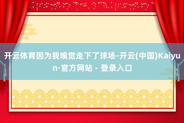 开云体育因为我嗅觉走下了球场-开云(中国)Kaiyun·官方网站 - 登录入口