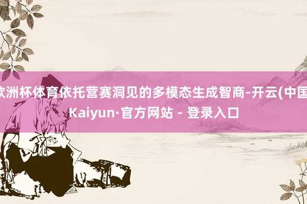 欧洲杯体育依托营赛洞见的多模态生成智商-开云(中国)Kaiyun·官方网站 - 登录入口