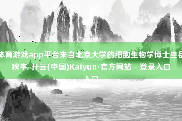 体育游戏app平台来自北京大学的细胞生物学博士生岳秋宇-开云(中国)Kaiyun·官方网站 - 登录入口