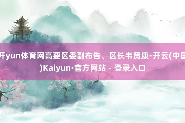 开yun体育网高要区委副布告、区长韦贤康-开云(中国)Kaiyun·官方网站 - 登录入口