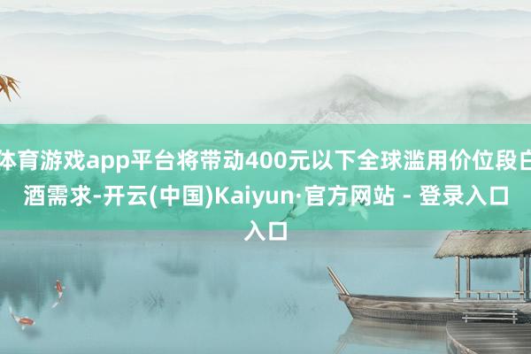 体育游戏app平台将带动400元以下全球滥用价位段白酒需求-开云(中国)Kaiyun·官方网站 - 登录入口
