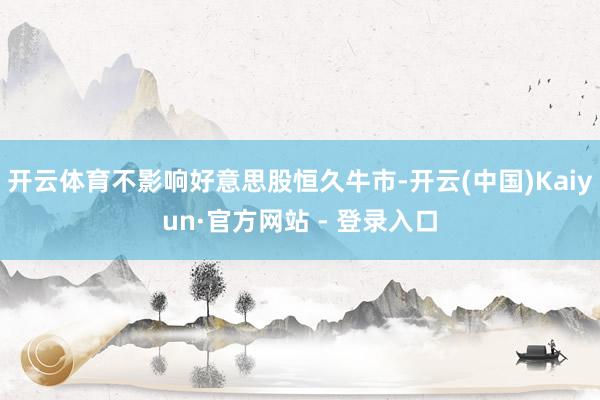 开云体育不影响好意思股恒久牛市-开云(中国)Kaiyun·官方网站 - 登录入口