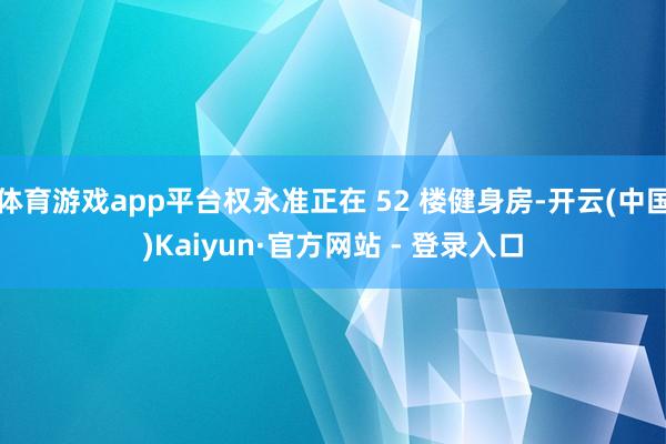 体育游戏app平台权永准正在 52 楼健身房-开云(中国)Kaiyun·官方网站 - 登录入口