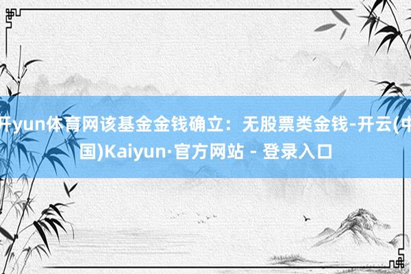 开yun体育网该基金金钱确立：无股票类金钱-开云(中国)Kaiyun·官方网站 - 登录入口