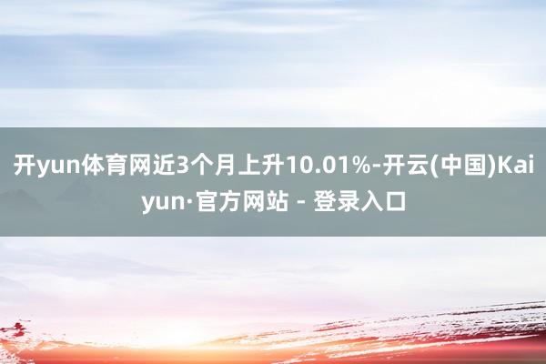 开yun体育网近3个月上升10.01%-开云(中国)Kaiyun·官方网站 - 登录入口