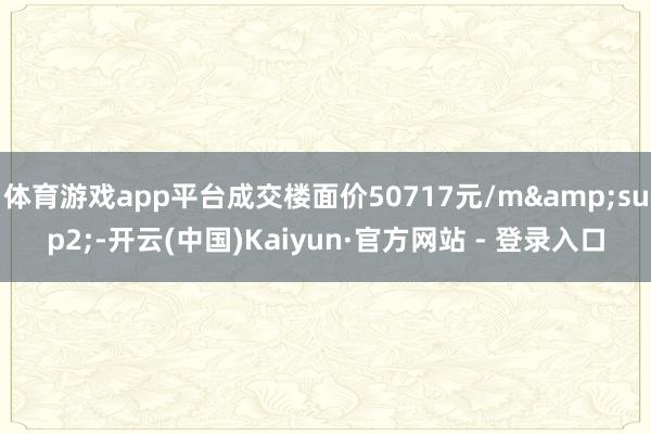 体育游戏app平台成交楼面价50717元/m&sup2;-开云(中国)Kaiyun·官方网站 - 登录入口
