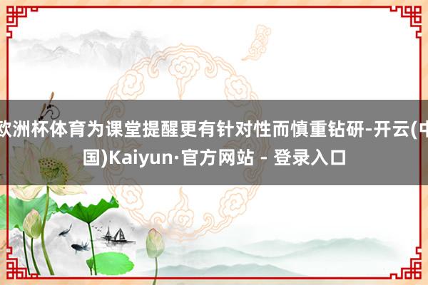 欧洲杯体育为课堂提醒更有针对性而慎重钻研-开云(中国)Kaiyun·官方网站 - 登录入口