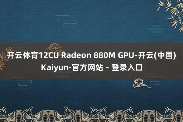 开云体育12CU Radeon 880M GPU-开云(中国)Kaiyun·官方网站 - 登录入口
