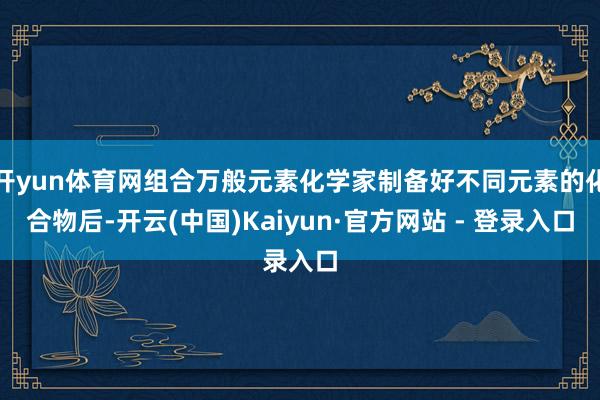 开yun体育网组合万般元素化学家制备好不同元素的化合物后-开云(中国)Kaiyun·官方网站 - 登录入口