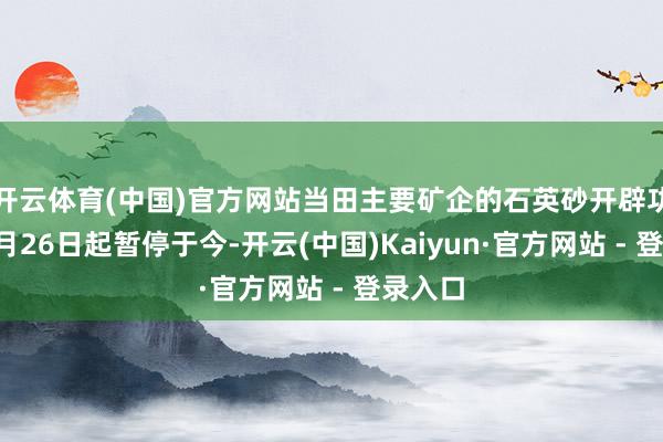 开云体育(中国)官方网站当田主要矿企的石英砂开辟功课自9月26日起暂停于今-开云(中国)Kaiyun·官方网站 - 登录入口