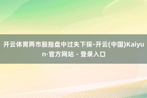 开云体育两市股指盘中过失下探-开云(中国)Kaiyun·官方网站 - 登录入口