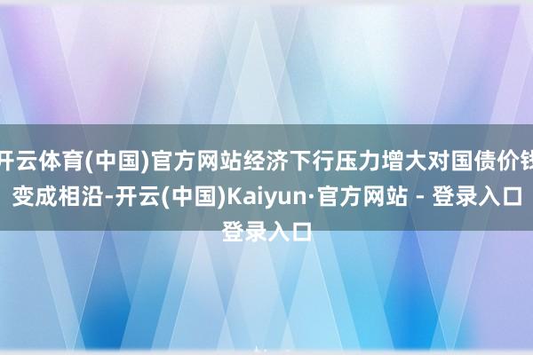 开云体育(中国)官方网站经济下行压力增大对国债价钱变成相沿-开云(中国)Kaiyun·官方网站 - 登录入口