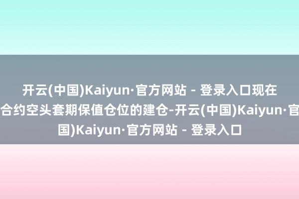 开云(中国)Kaiyun·官方网站 - 登录入口现在的基差成心于远月合约空头套期保值仓位的建仓-开云(中国)Kaiyun·官方网站 - 登录入口
